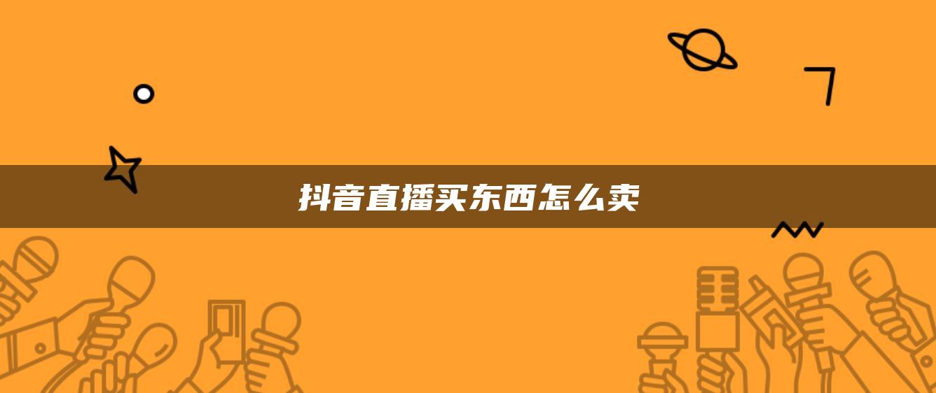 抖音直播买东西怎么卖