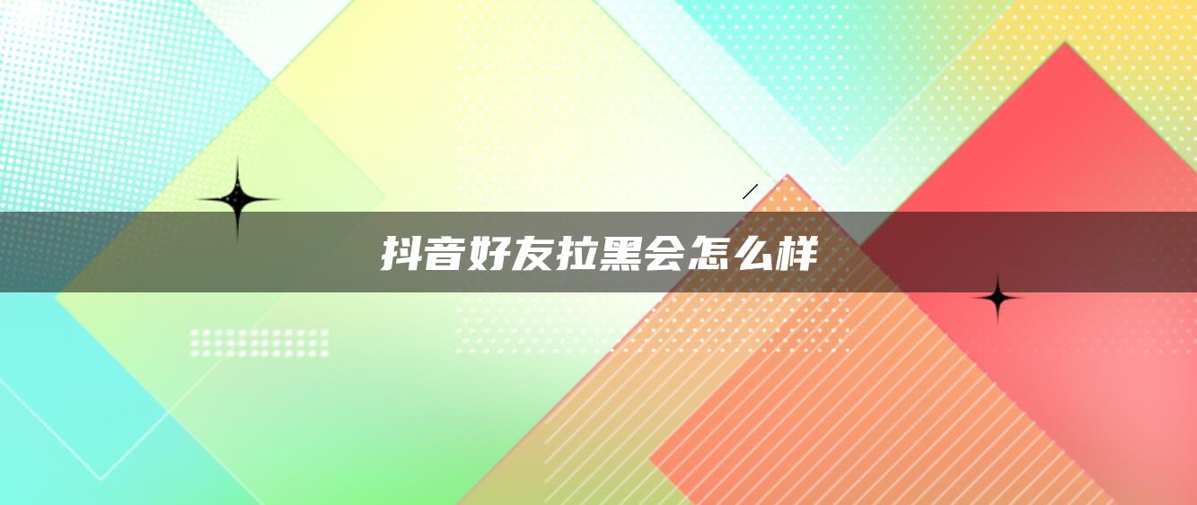 抖音好友拉黑会怎么样