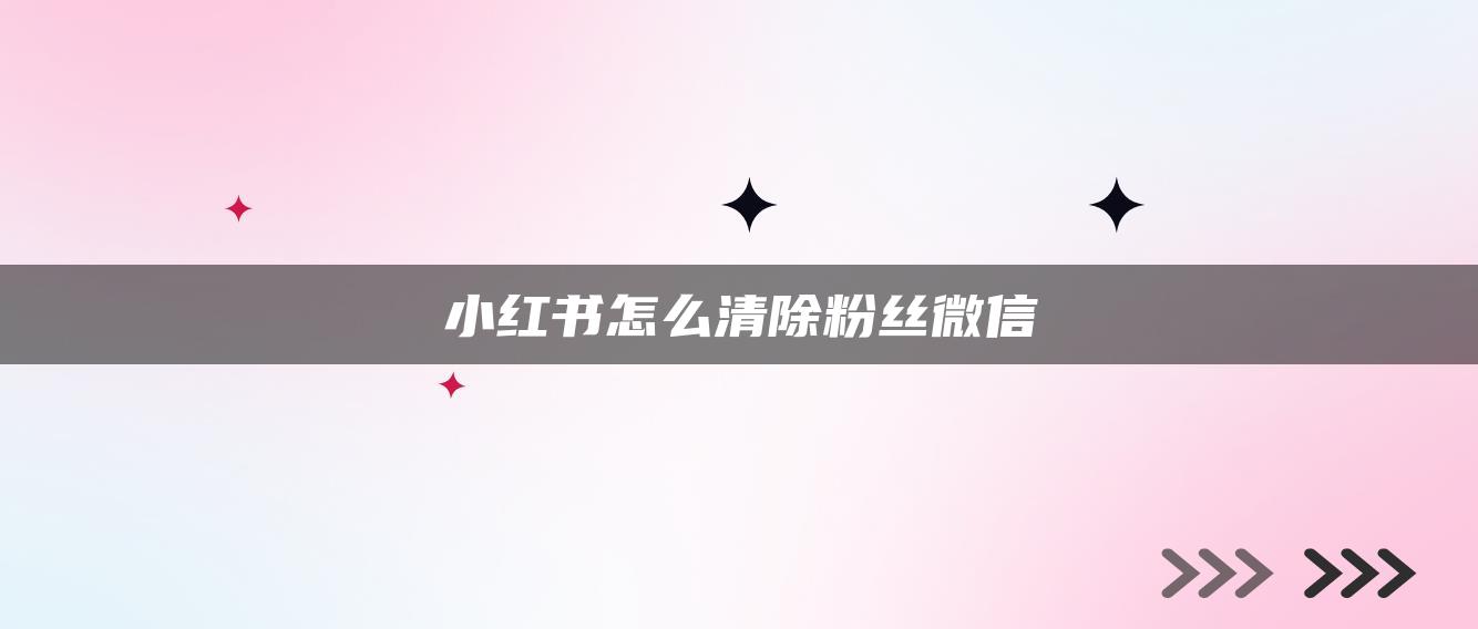 小红书怎么清除粉丝微信