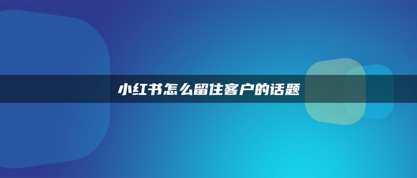 小红书怎么留住客户的话题