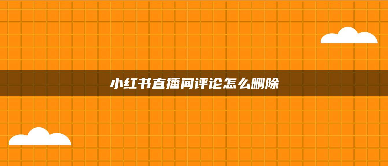 小红书直播间评论怎么删除