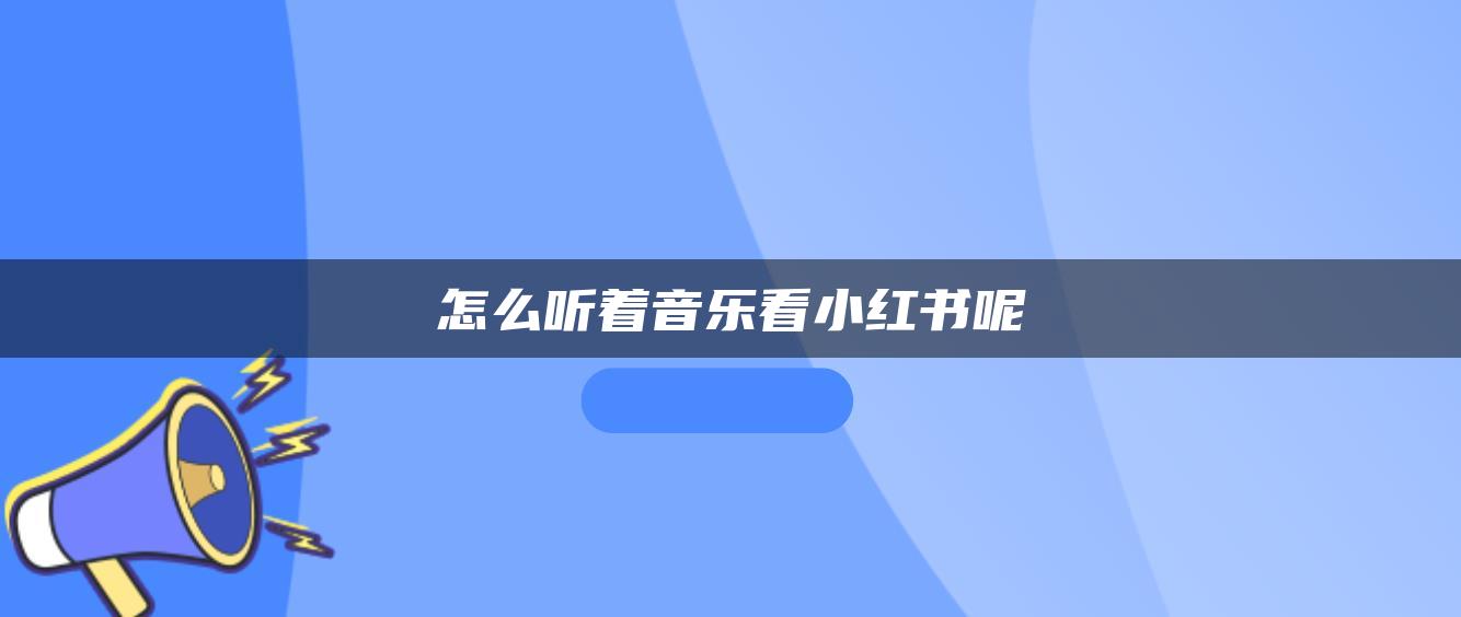 怎么听着音乐看小红书呢