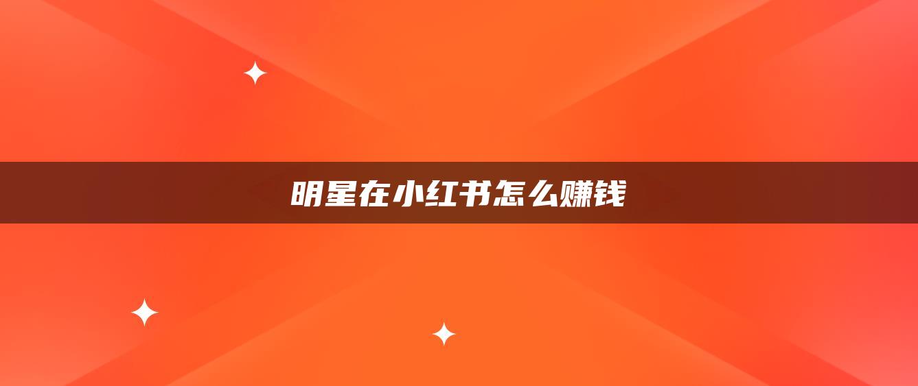 明星在小红书怎么赚钱