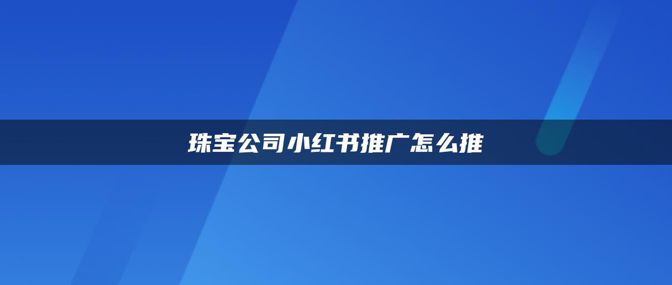 珠宝公司小红书推广怎么推