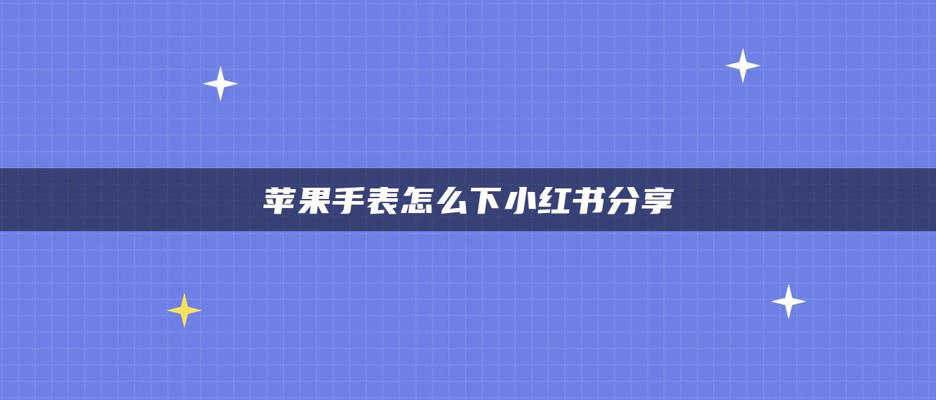 苹果手表怎么下小红书分享