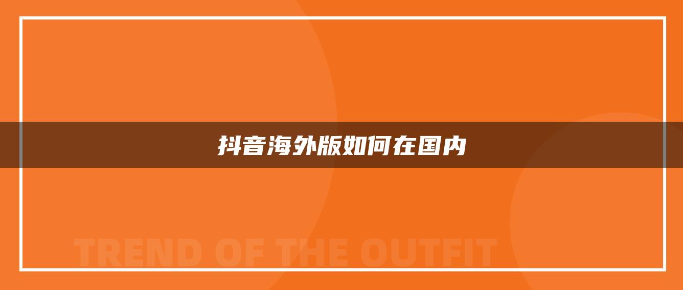 抖音海外版如何在国内