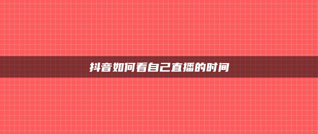 抖音如何看自己直播的时间