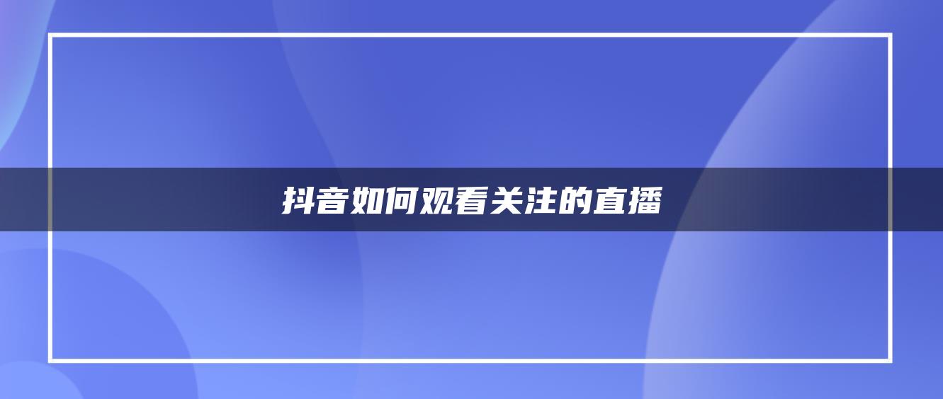 抖音如何观看关注的直播