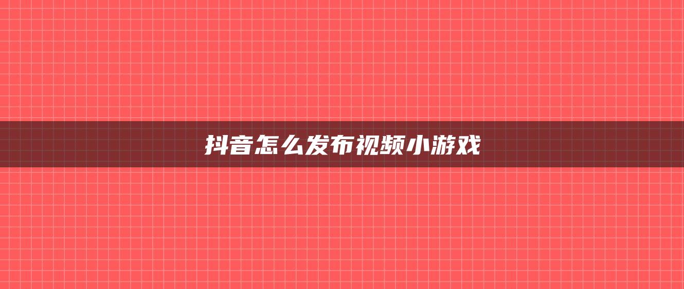 抖音怎么发布视频小游戏