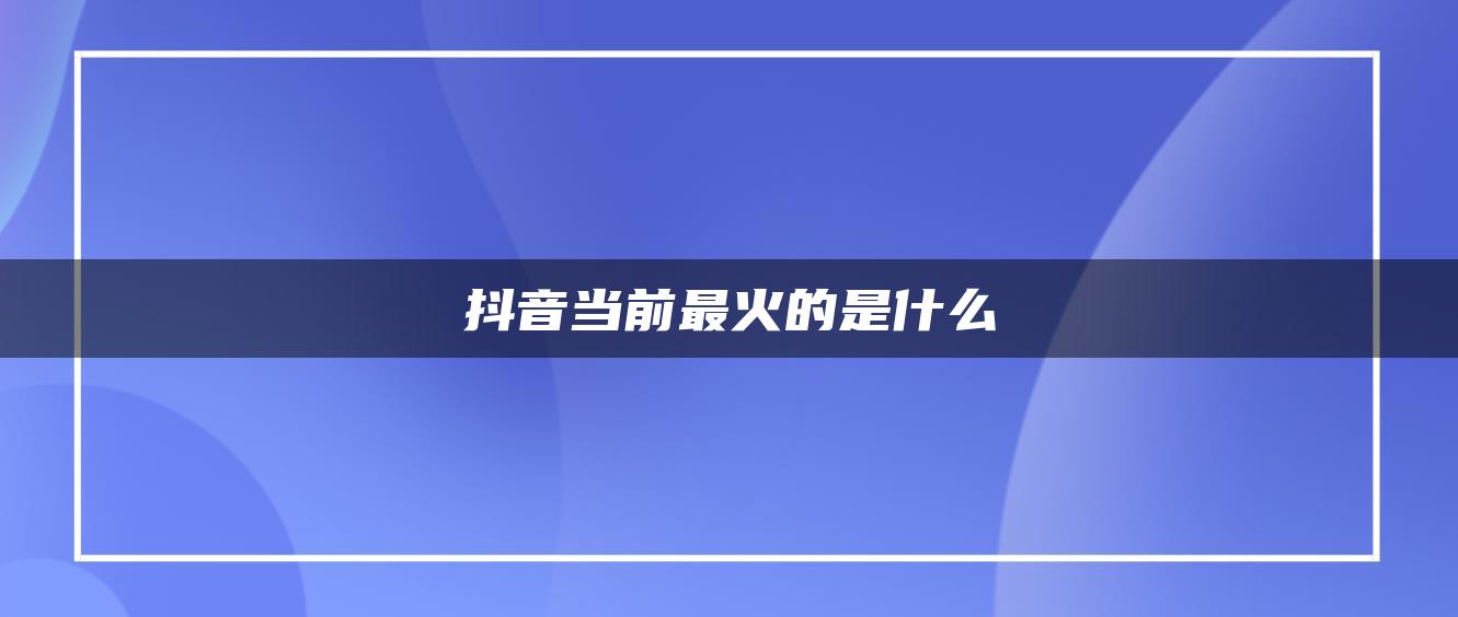 抖音当前最火的是什么