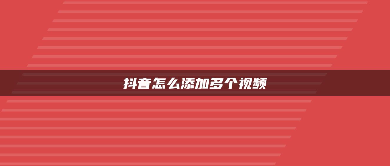 抖音怎么添加多个视频