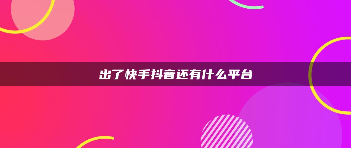 出了快手抖音还有什么平台