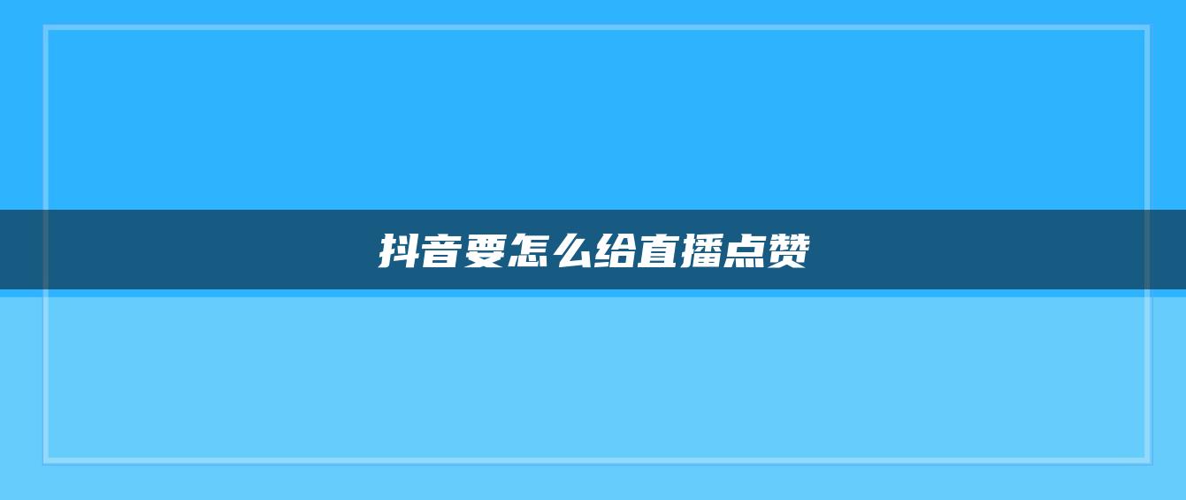 抖音要怎么给直播点赞