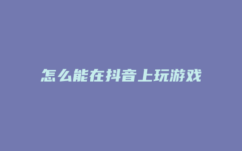 怎么能在抖音上玩游戏