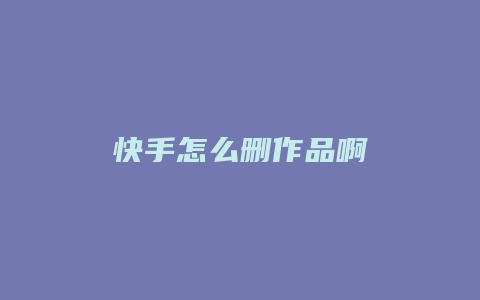 快手怎么删作品啊