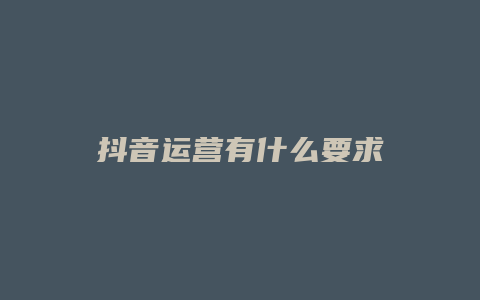 抖音运营有什么要求