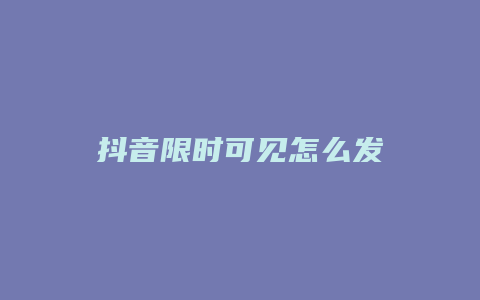 抖音限时可见怎么发