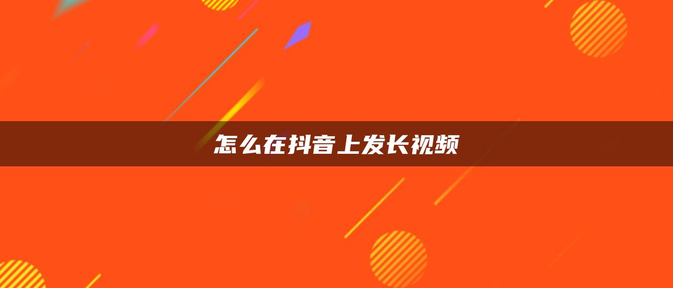 怎么在抖音上发长视频