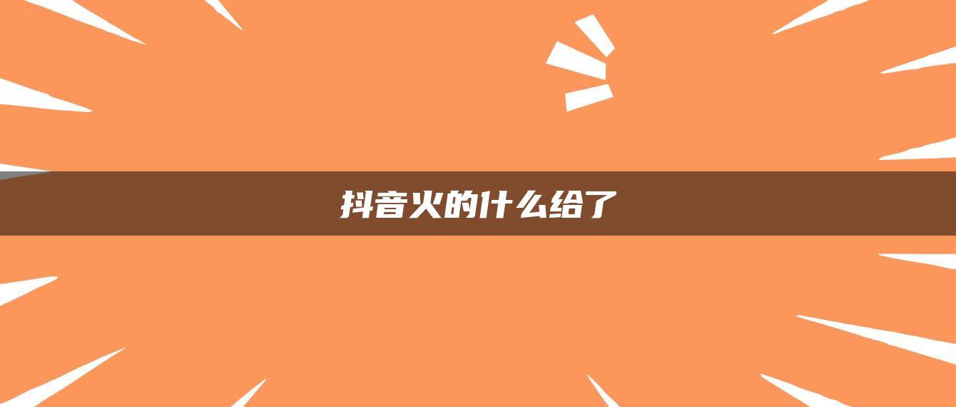 抖音火的什么给了