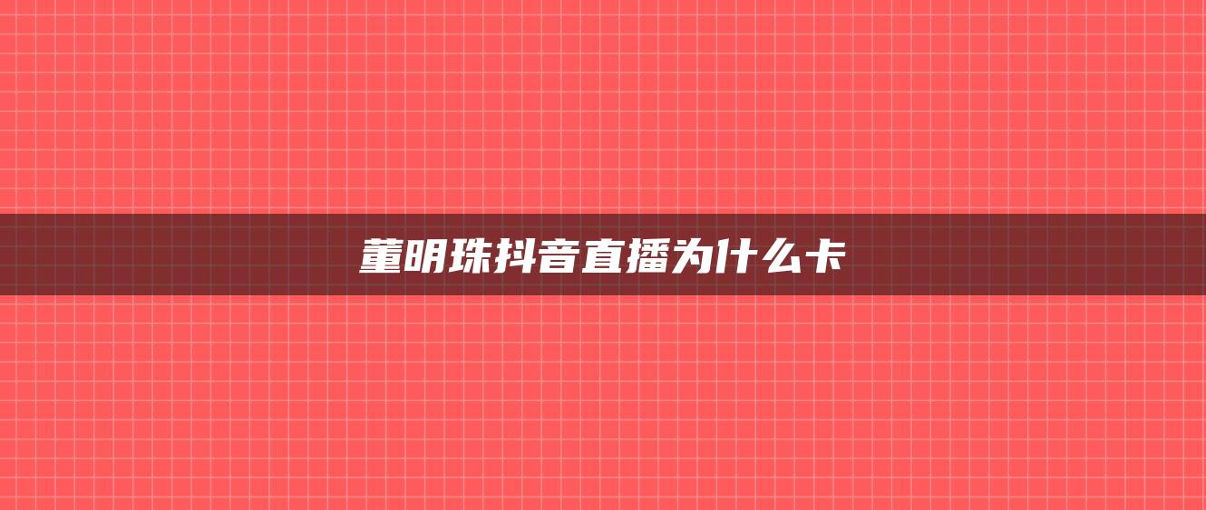 董明珠抖音直播为什么卡