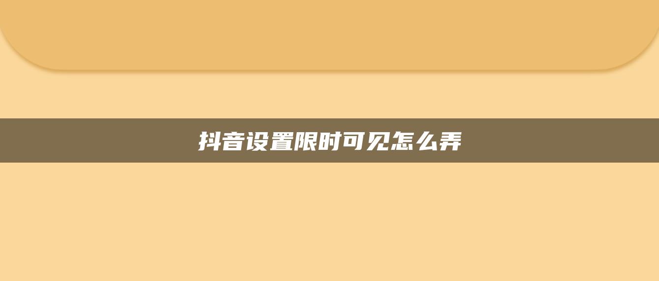 抖音设置限时可见怎么弄