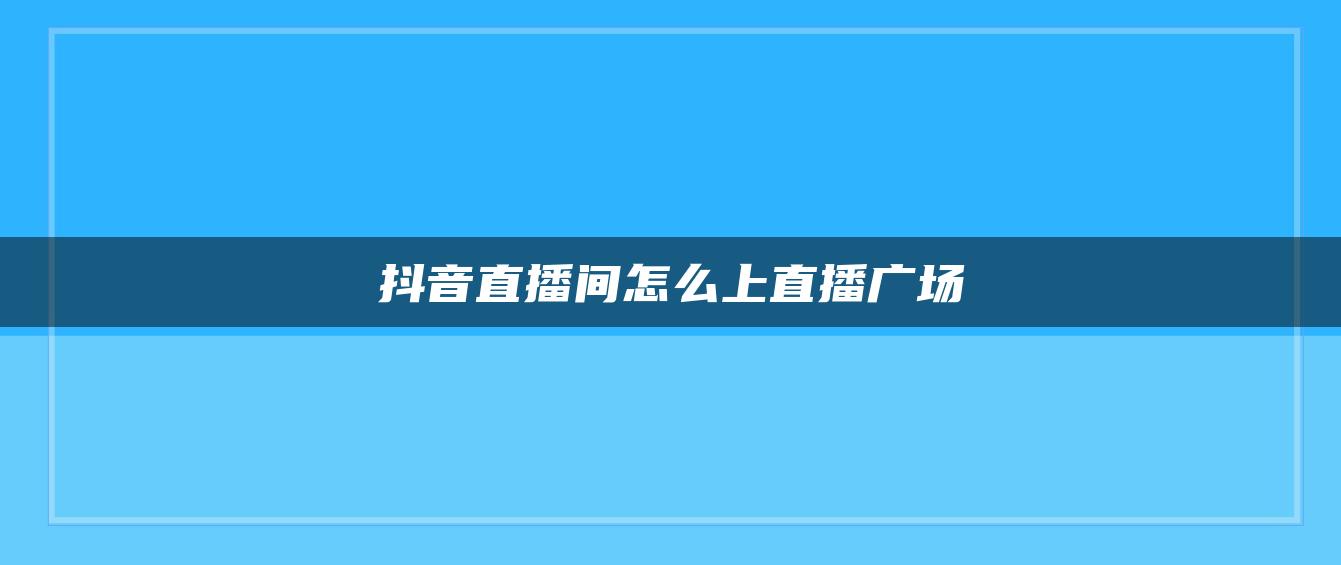 抖音直播间怎么上直播广场