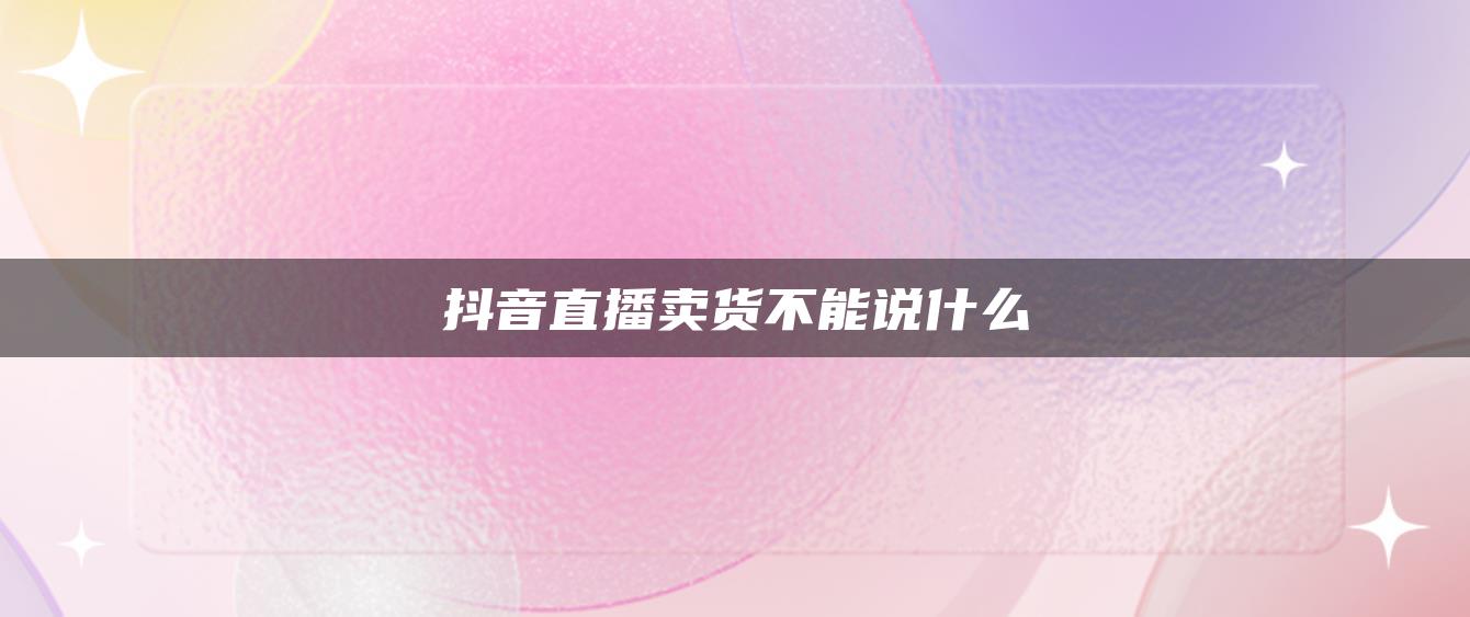 抖音直播卖货不能说什么