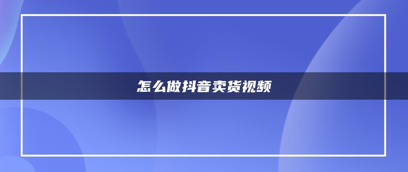 怎么做抖音卖货视频