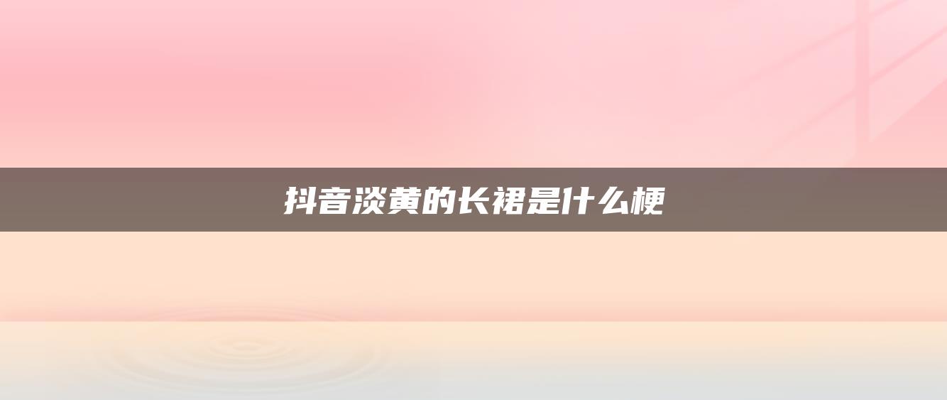 抖音淡黄的长裙是什么梗