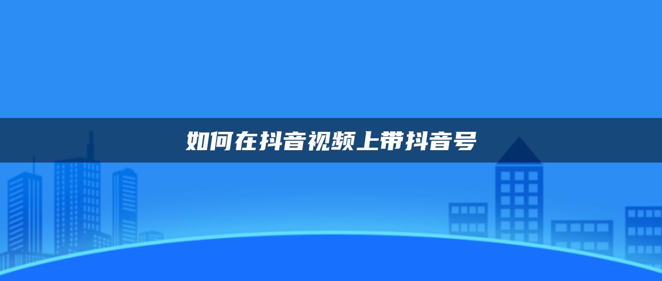 如何在抖音视频上带抖音号