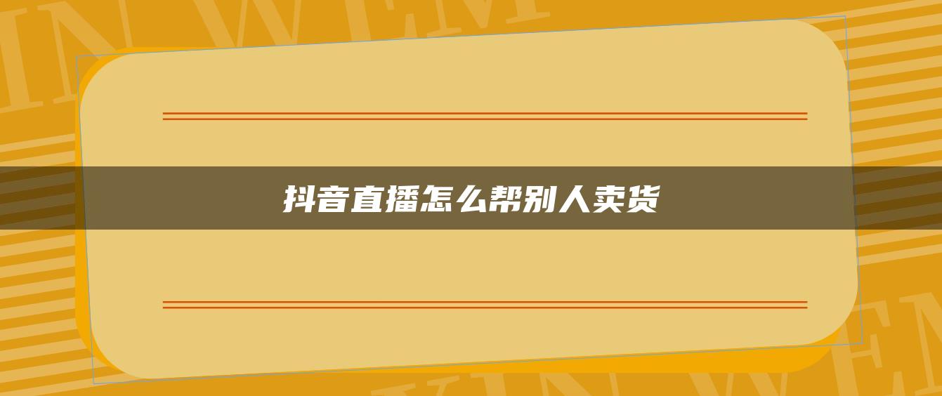 抖音直播怎么帮别人卖货