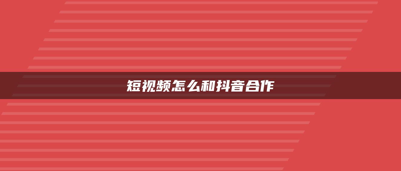 短视频怎么和抖音合作