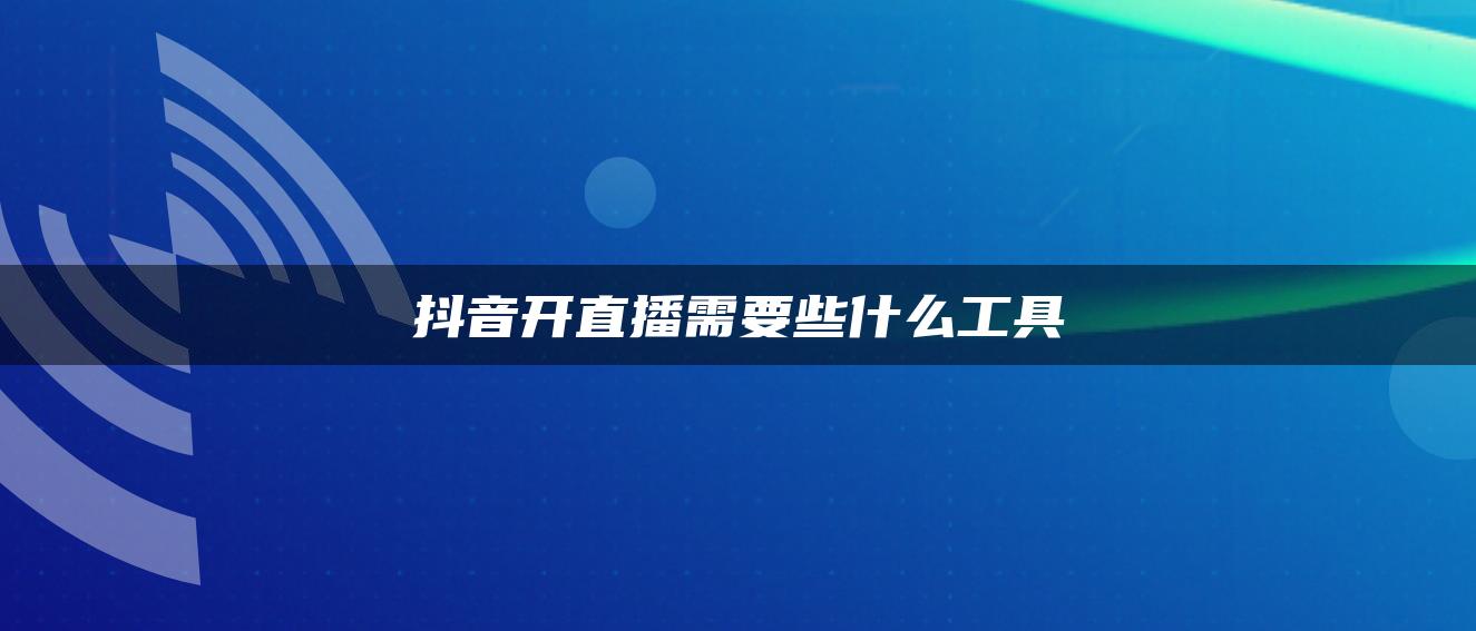 抖音开直播需要些什么工具