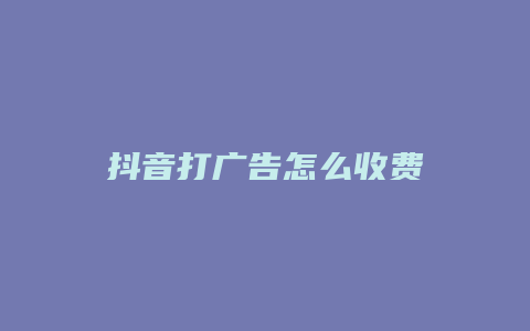 抖音打广告怎么收费