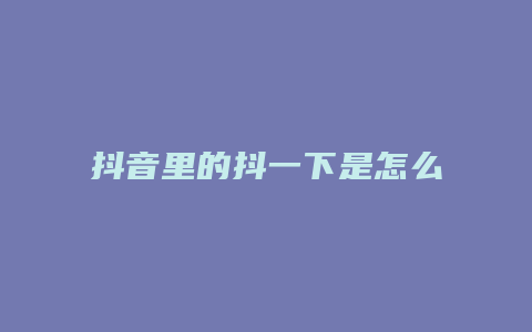 抖音里的抖一下是怎么回事