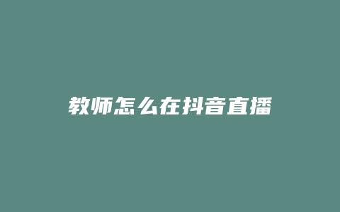 教师怎么在抖音直播