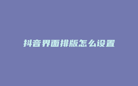 抖音界面排版怎么设置