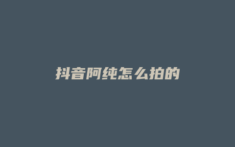 抖音阿纯怎么拍的