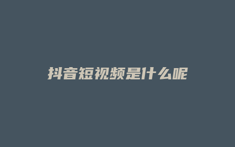 抖音短视频是什么呢