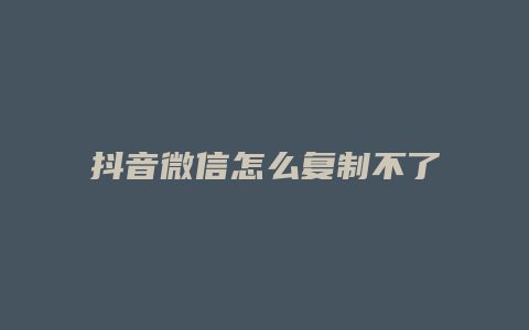 抖音微信怎么复制不了