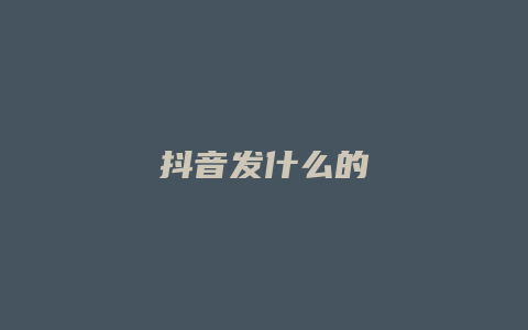 抖音发什么的