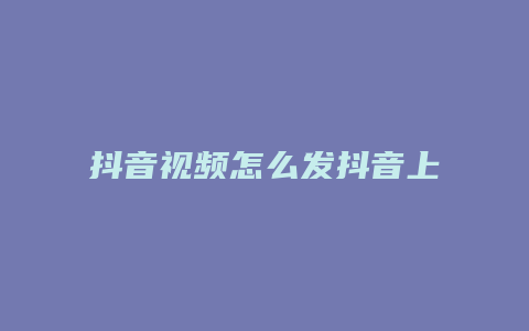 抖音视频怎么发抖音上