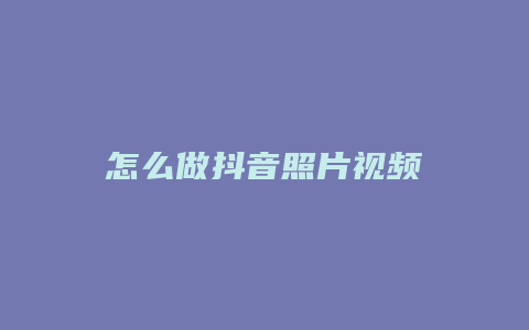 怎么做抖音照片视频