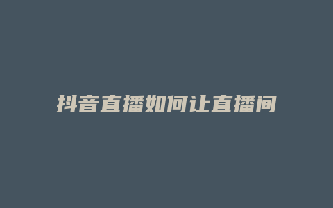 抖音直播如何让直播间人多