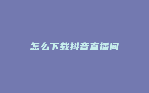 怎么下载抖音直播间