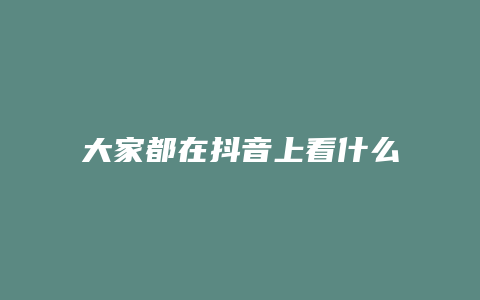 大家都在抖音上看什么