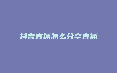 抖音直播怎么分享直播链接