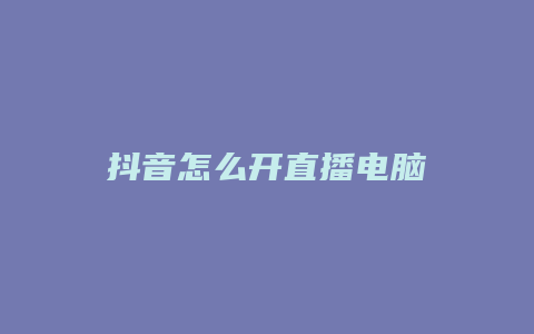 抖音怎么开直播电脑