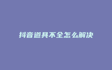 抖音道具不全怎么解决