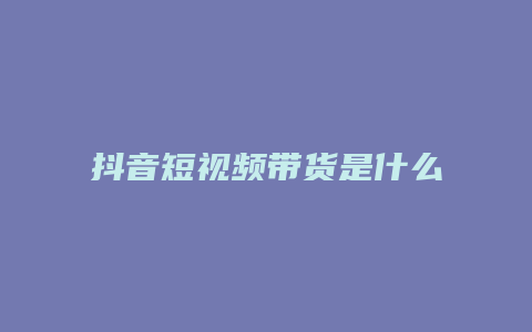 抖音短视频带货是什么